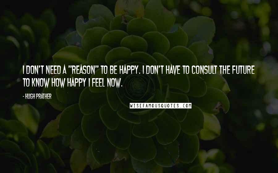 Hugh Prather Quotes: I don't need a "reason" to be happy. I don't have to consult the future to know how happy I feel now.