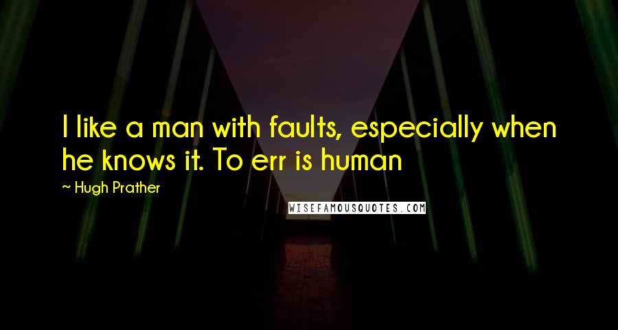 Hugh Prather Quotes: I like a man with faults, especially when he knows it. To err is human