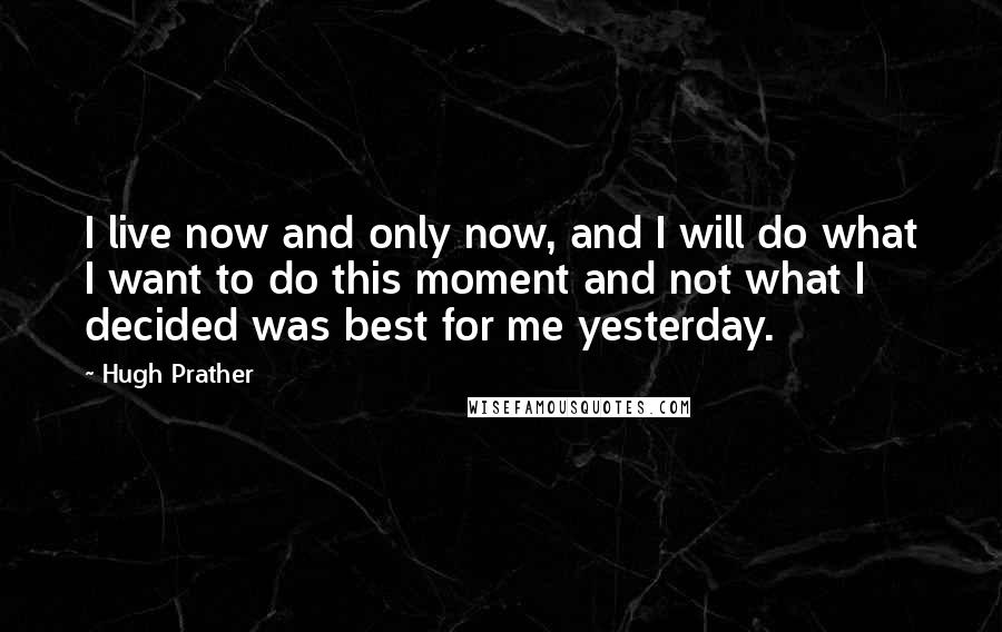 Hugh Prather Quotes: I live now and only now, and I will do what I want to do this moment and not what I decided was best for me yesterday.
