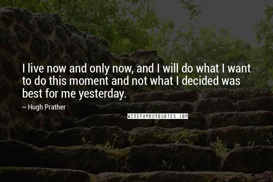 Hugh Prather Quotes: I live now and only now, and I will do what I want to do this moment and not what I decided was best for me yesterday.