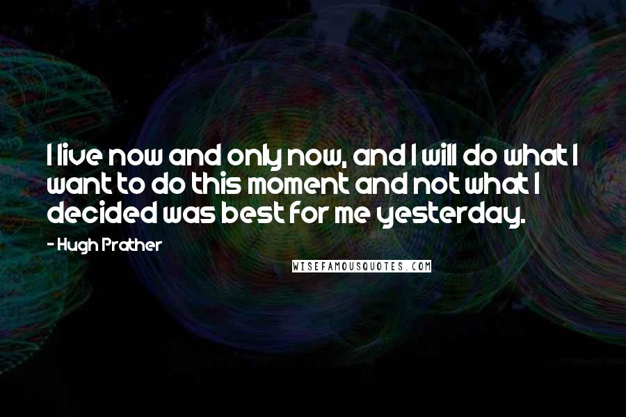 Hugh Prather Quotes: I live now and only now, and I will do what I want to do this moment and not what I decided was best for me yesterday.