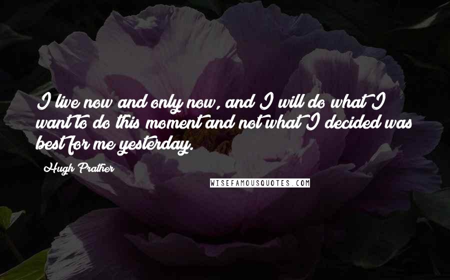 Hugh Prather Quotes: I live now and only now, and I will do what I want to do this moment and not what I decided was best for me yesterday.