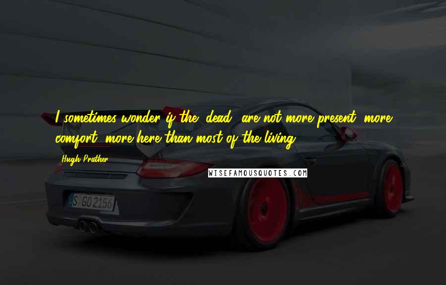 Hugh Prather Quotes: I sometimes wonder if the "dead" are not more present, more comfort, more here than most of the living.