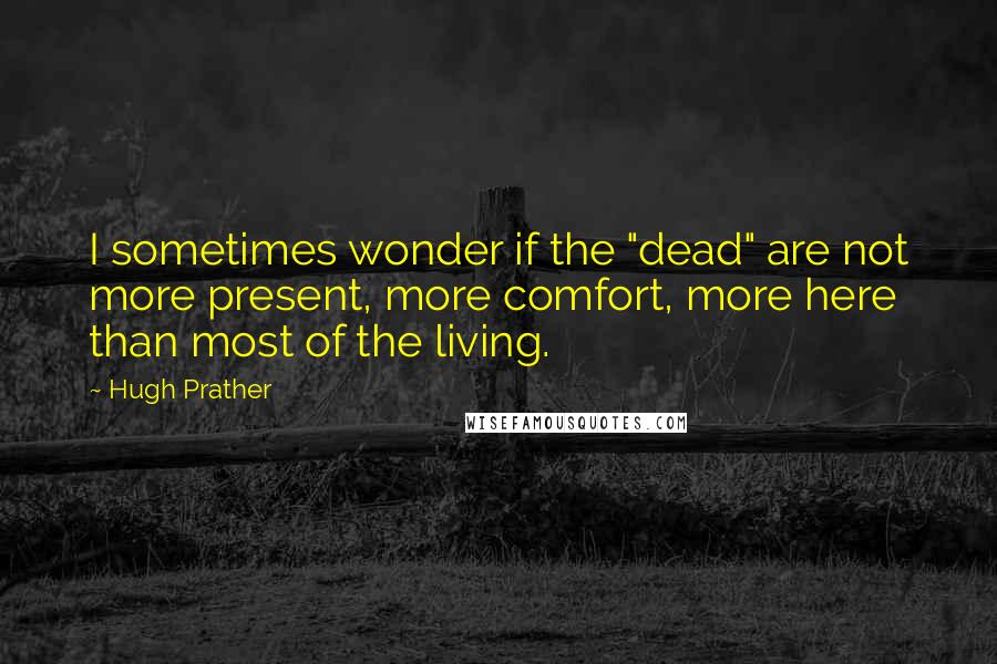 Hugh Prather Quotes: I sometimes wonder if the "dead" are not more present, more comfort, more here than most of the living.