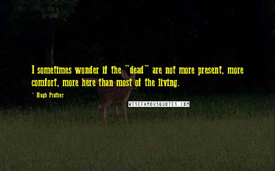 Hugh Prather Quotes: I sometimes wonder if the "dead" are not more present, more comfort, more here than most of the living.