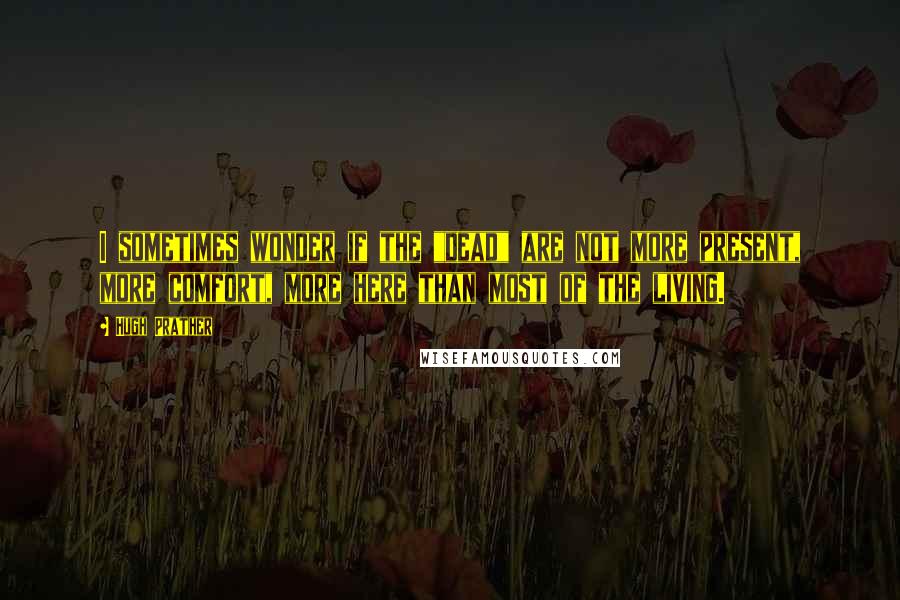 Hugh Prather Quotes: I sometimes wonder if the "dead" are not more present, more comfort, more here than most of the living.