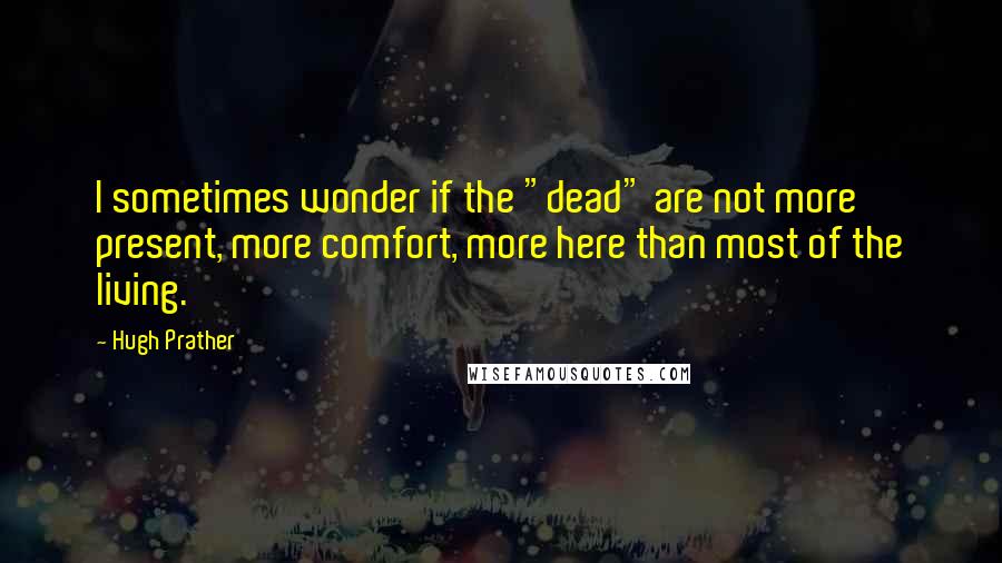 Hugh Prather Quotes: I sometimes wonder if the "dead" are not more present, more comfort, more here than most of the living.