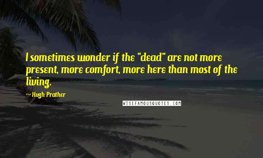 Hugh Prather Quotes: I sometimes wonder if the "dead" are not more present, more comfort, more here than most of the living.