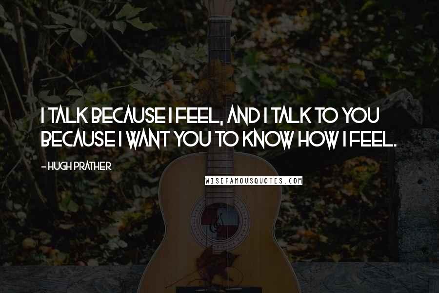 Hugh Prather Quotes: I talk because I feel, and I talk to you because I want you to know how I feel.