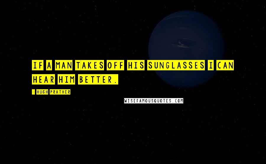 Hugh Prather Quotes: If a man takes off his sunglasses I can hear him better.