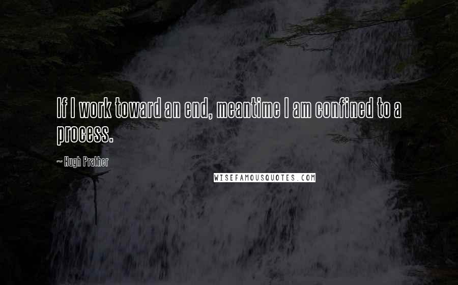 Hugh Prather Quotes: If I work toward an end, meantime I am confined to a process.