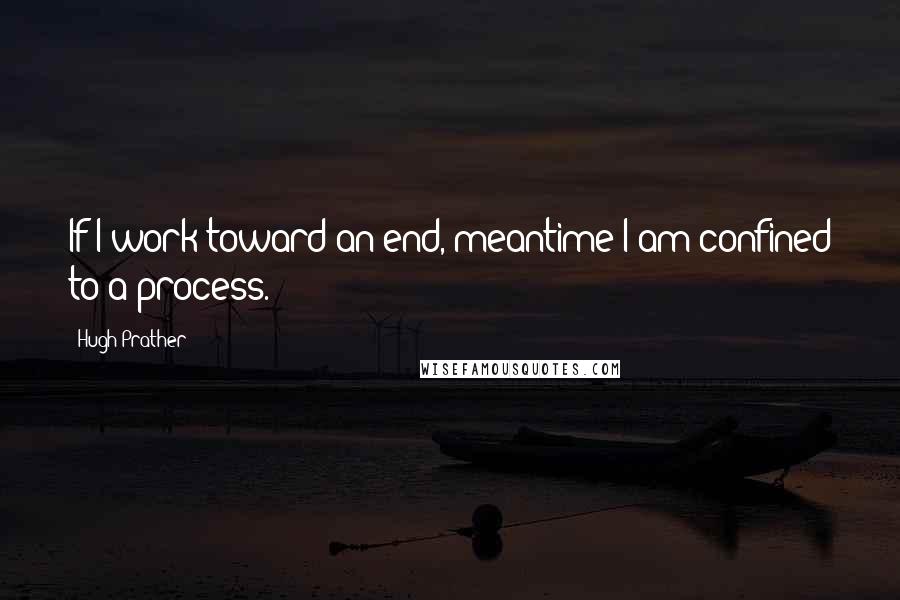 Hugh Prather Quotes: If I work toward an end, meantime I am confined to a process.