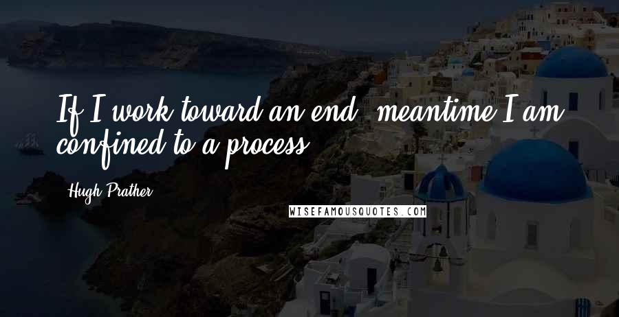Hugh Prather Quotes: If I work toward an end, meantime I am confined to a process.