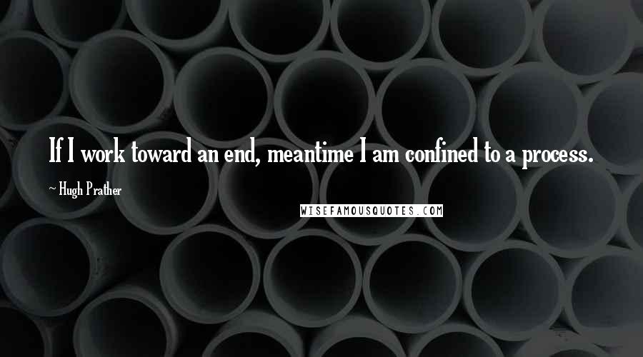 Hugh Prather Quotes: If I work toward an end, meantime I am confined to a process.