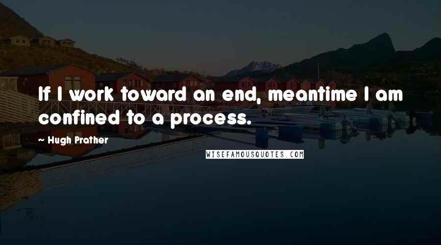 Hugh Prather Quotes: If I work toward an end, meantime I am confined to a process.