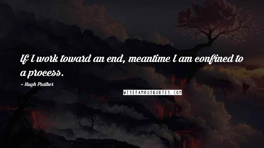 Hugh Prather Quotes: If I work toward an end, meantime I am confined to a process.