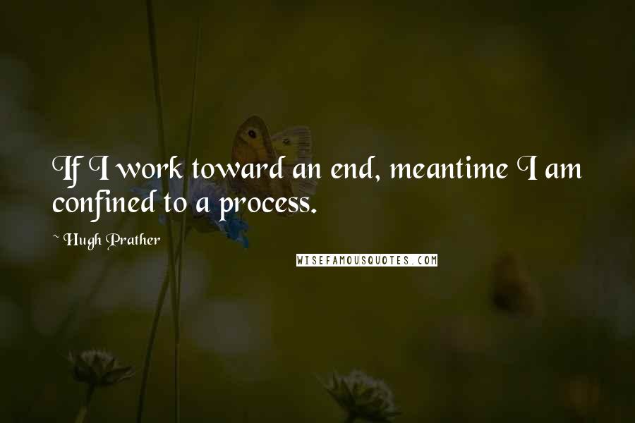 Hugh Prather Quotes: If I work toward an end, meantime I am confined to a process.