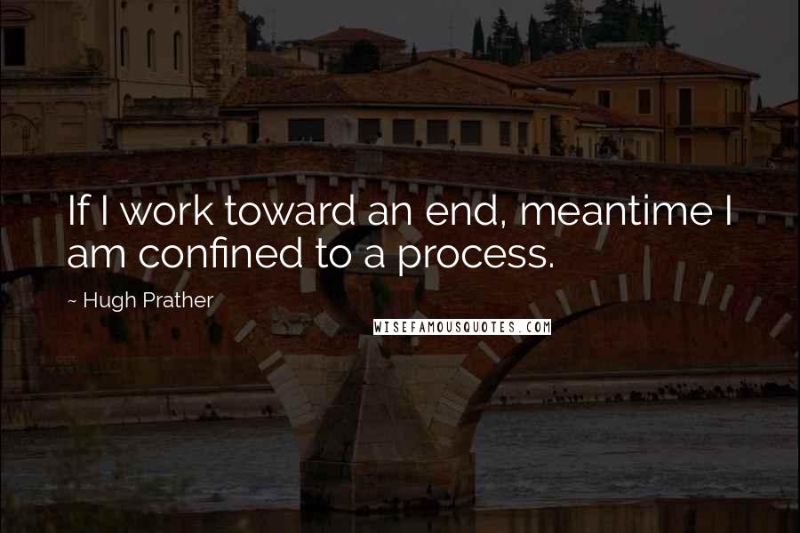 Hugh Prather Quotes: If I work toward an end, meantime I am confined to a process.
