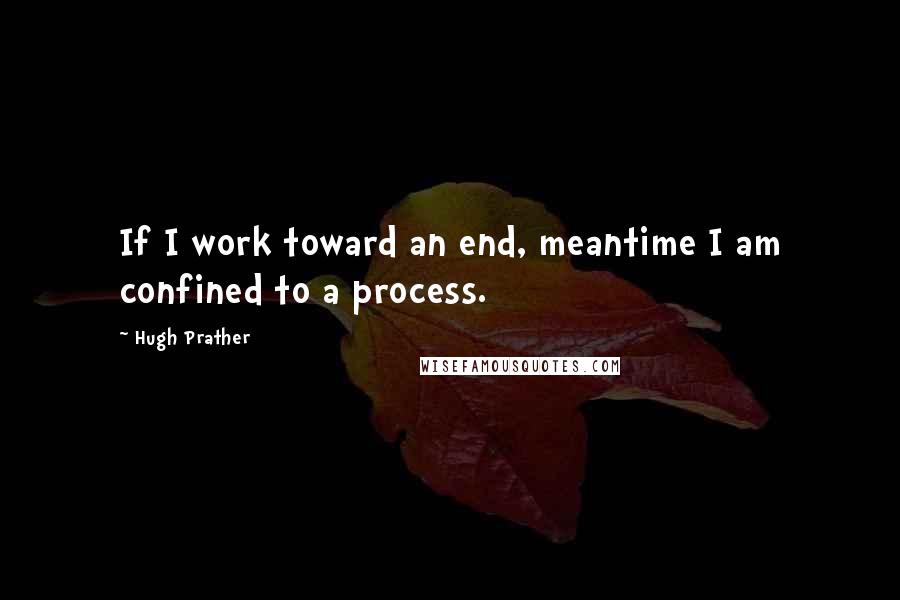 Hugh Prather Quotes: If I work toward an end, meantime I am confined to a process.