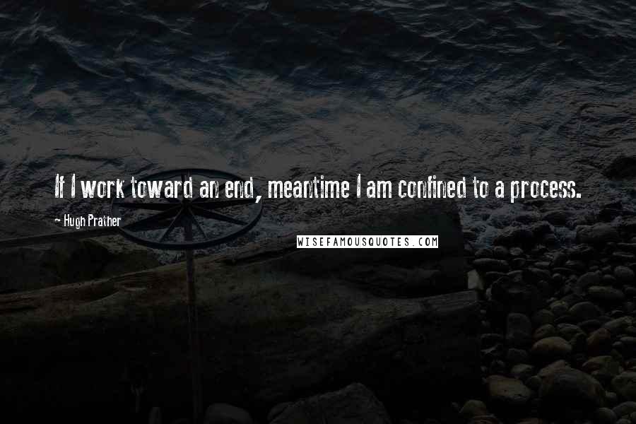 Hugh Prather Quotes: If I work toward an end, meantime I am confined to a process.