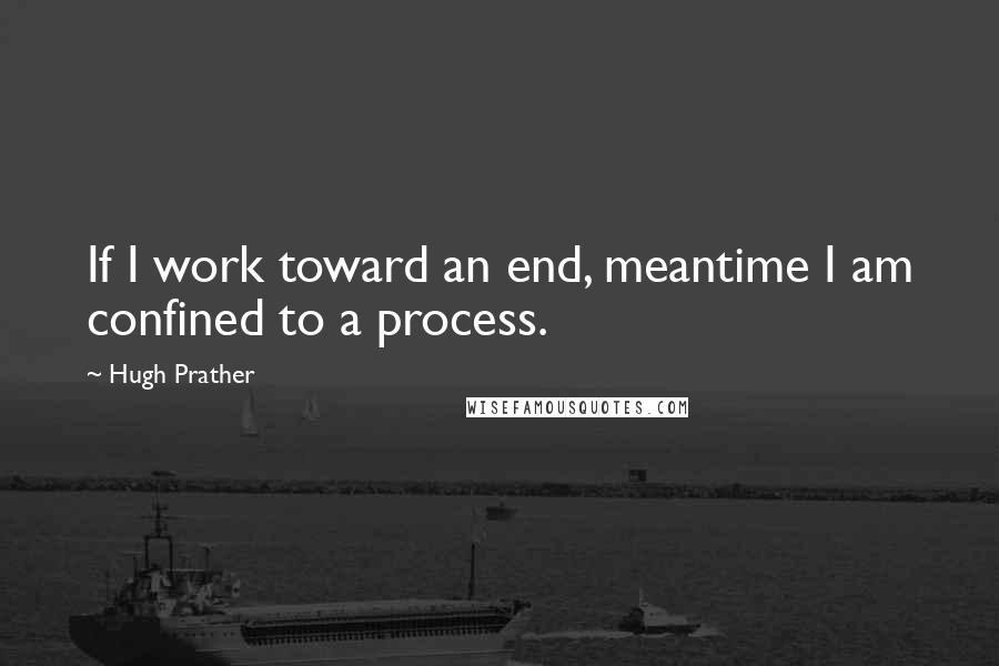 Hugh Prather Quotes: If I work toward an end, meantime I am confined to a process.