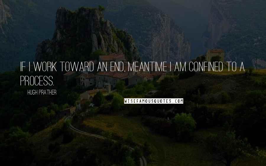 Hugh Prather Quotes: If I work toward an end, meantime I am confined to a process.