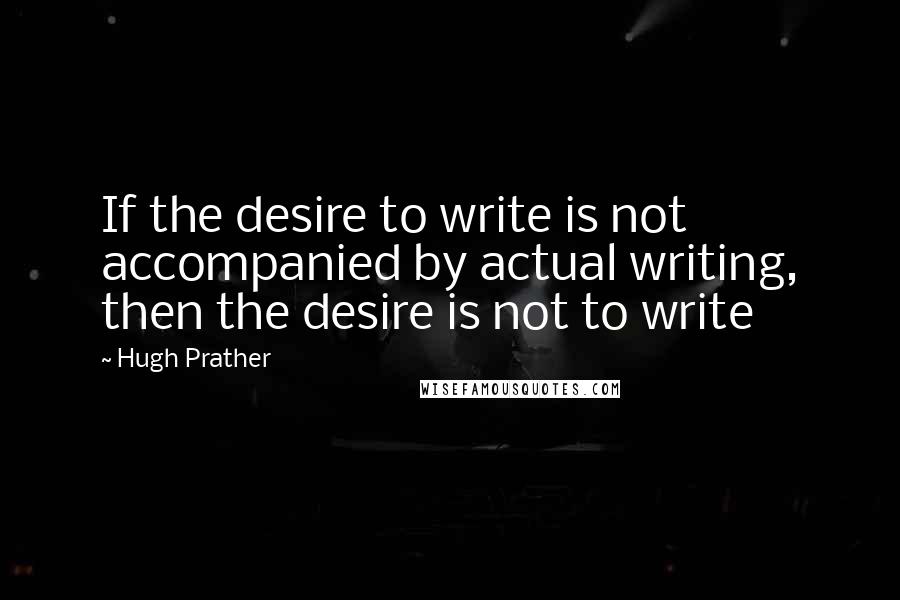 Hugh Prather Quotes: If the desire to write is not accompanied by actual writing, then the desire is not to write