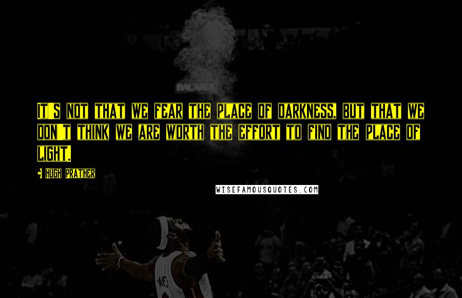 Hugh Prather Quotes: It's not that we fear the place of darkness, but that we don't think we are worth the effort to find the place of light.