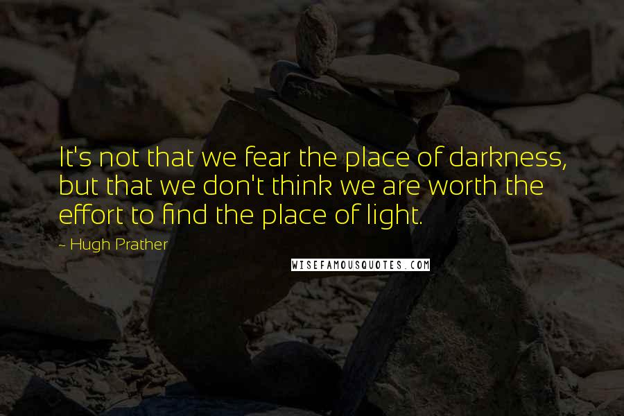 Hugh Prather Quotes: It's not that we fear the place of darkness, but that we don't think we are worth the effort to find the place of light.