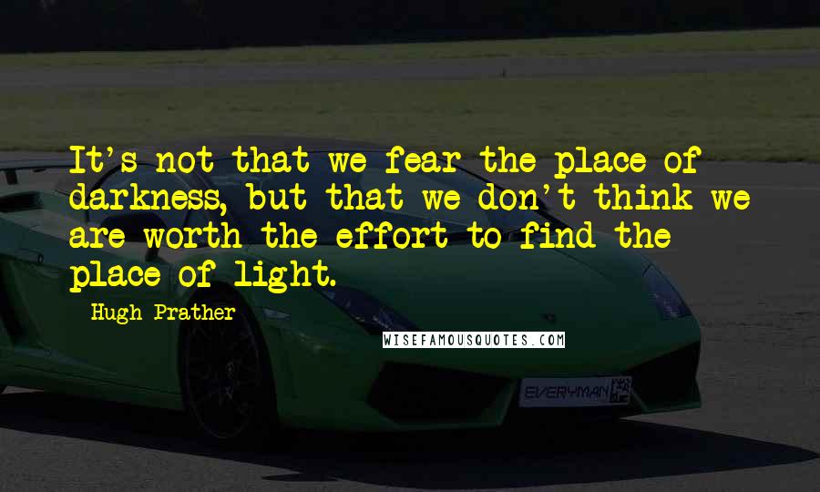 Hugh Prather Quotes: It's not that we fear the place of darkness, but that we don't think we are worth the effort to find the place of light.