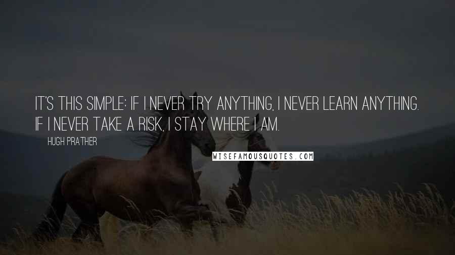 Hugh Prather Quotes: It's this simple: If I never try anything, I never learn anything. If I never take a risk, I stay where I am.