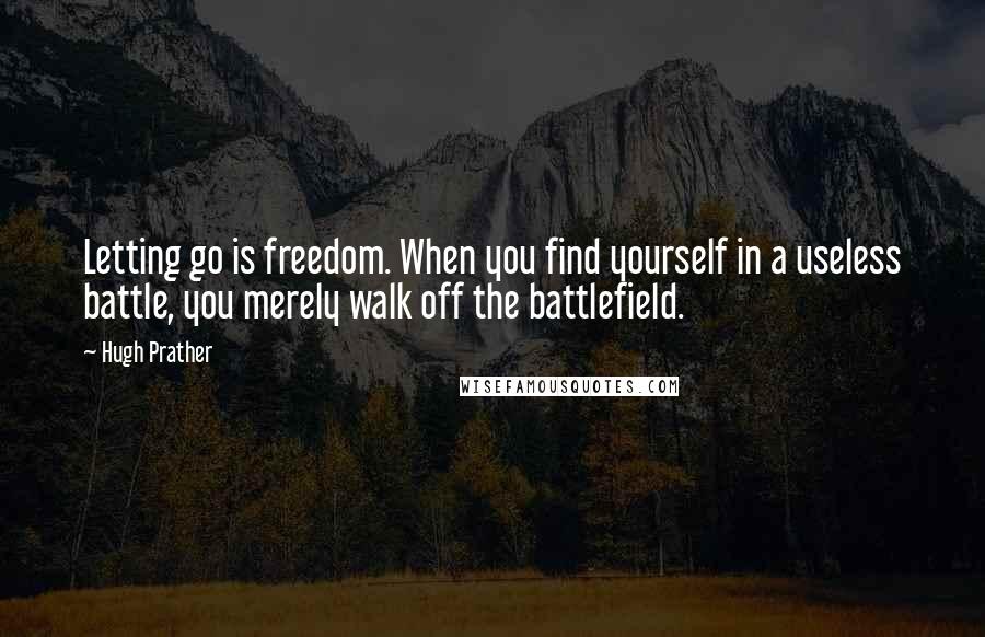 Hugh Prather Quotes: Letting go is freedom. When you find yourself in a useless battle, you merely walk off the battlefield.
