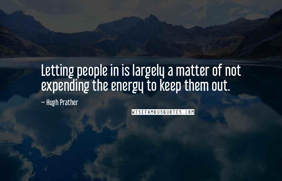 Hugh Prather Quotes: Letting people in is largely a matter of not expending the energy to keep them out.