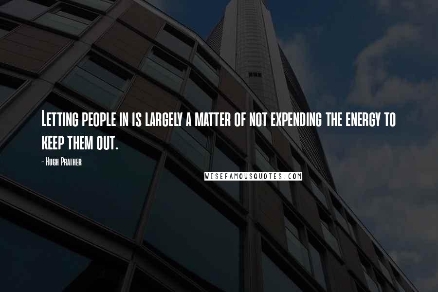 Hugh Prather Quotes: Letting people in is largely a matter of not expending the energy to keep them out.