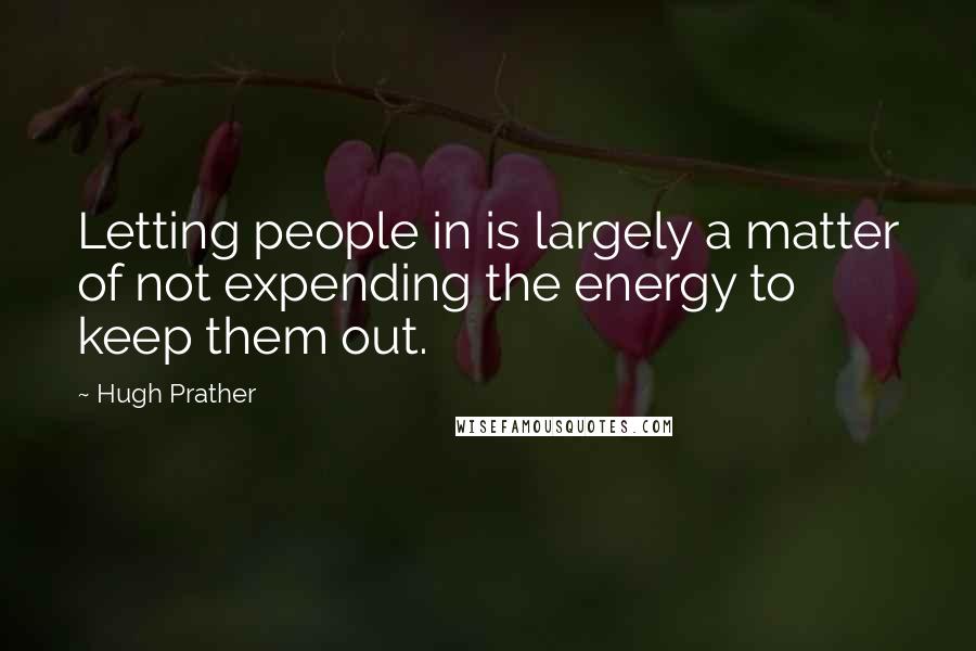 Hugh Prather Quotes: Letting people in is largely a matter of not expending the energy to keep them out.