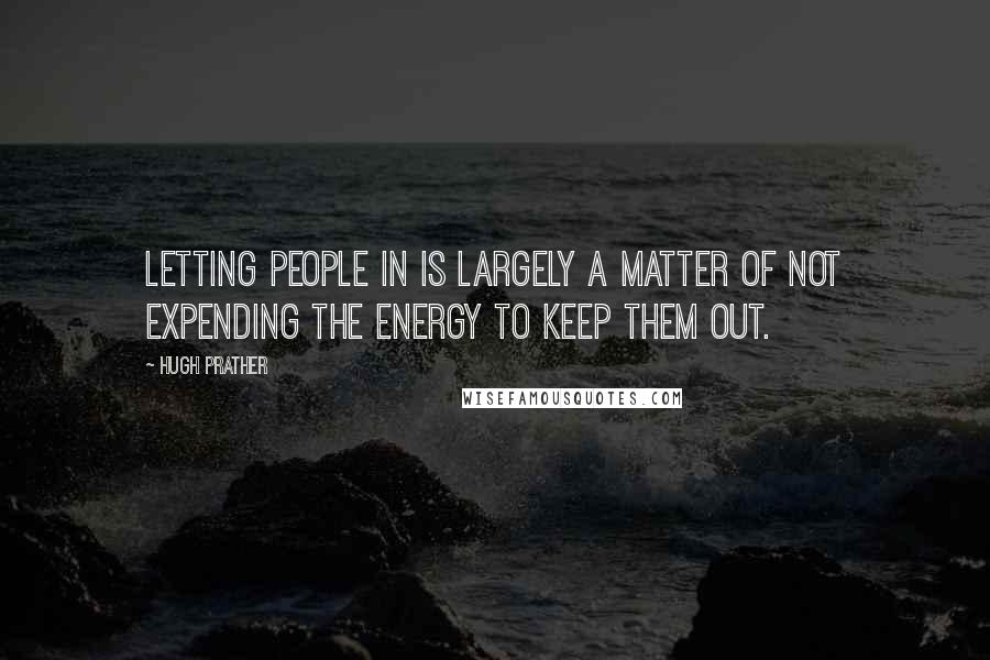 Hugh Prather Quotes: Letting people in is largely a matter of not expending the energy to keep them out.