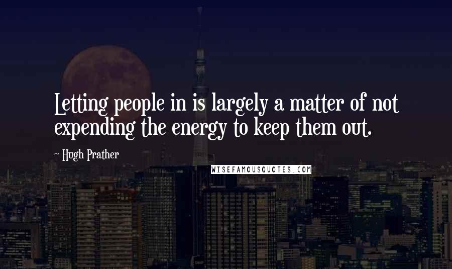 Hugh Prather Quotes: Letting people in is largely a matter of not expending the energy to keep them out.
