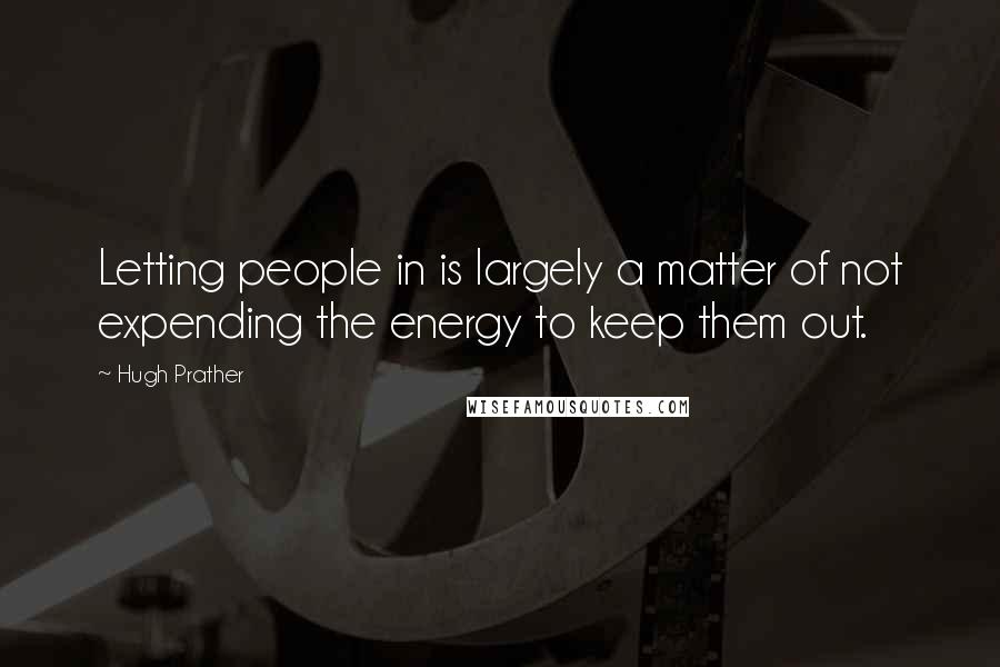 Hugh Prather Quotes: Letting people in is largely a matter of not expending the energy to keep them out.