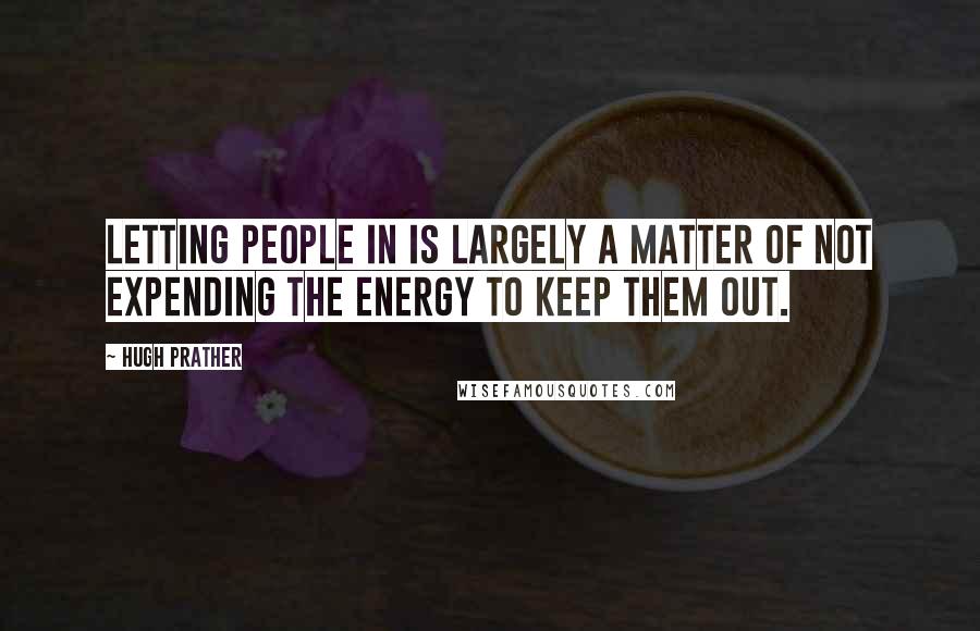 Hugh Prather Quotes: Letting people in is largely a matter of not expending the energy to keep them out.