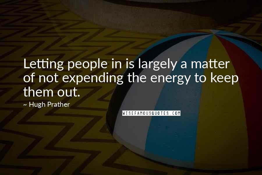 Hugh Prather Quotes: Letting people in is largely a matter of not expending the energy to keep them out.