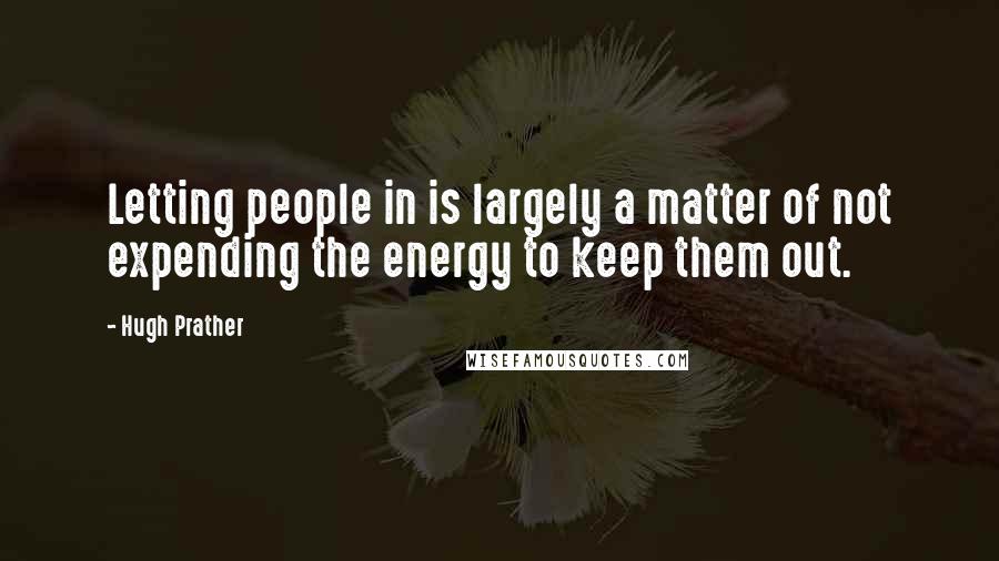 Hugh Prather Quotes: Letting people in is largely a matter of not expending the energy to keep them out.