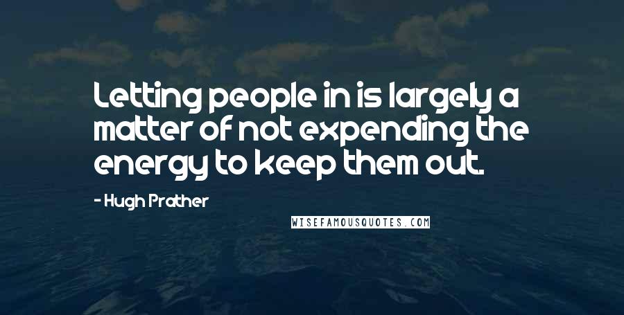 Hugh Prather Quotes: Letting people in is largely a matter of not expending the energy to keep them out.