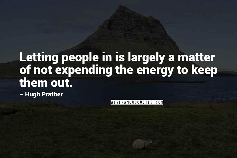 Hugh Prather Quotes: Letting people in is largely a matter of not expending the energy to keep them out.