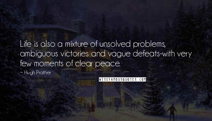Hugh Prather Quotes: Life is also a mixture of unsolved problems, ambiguous victories and vague defeats-with very few moments of clear peace.
