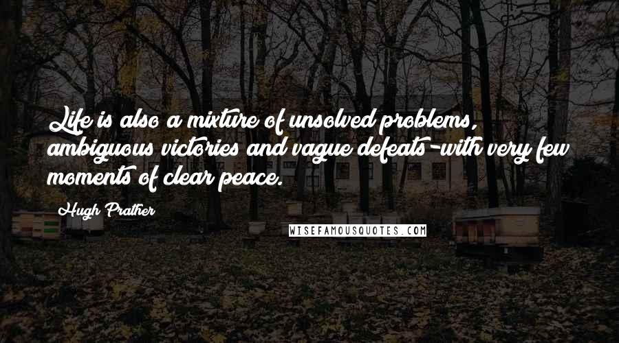 Hugh Prather Quotes: Life is also a mixture of unsolved problems, ambiguous victories and vague defeats-with very few moments of clear peace.
