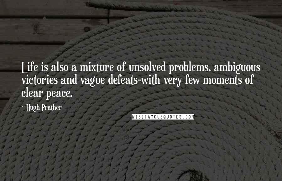 Hugh Prather Quotes: Life is also a mixture of unsolved problems, ambiguous victories and vague defeats-with very few moments of clear peace.