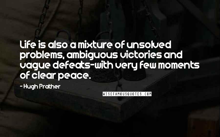 Hugh Prather Quotes: Life is also a mixture of unsolved problems, ambiguous victories and vague defeats-with very few moments of clear peace.