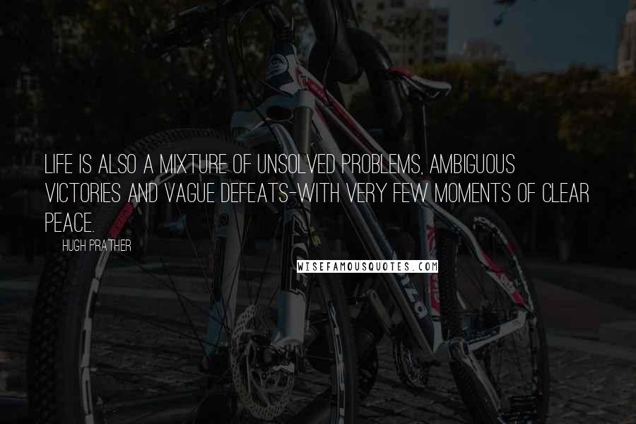 Hugh Prather Quotes: Life is also a mixture of unsolved problems, ambiguous victories and vague defeats-with very few moments of clear peace.