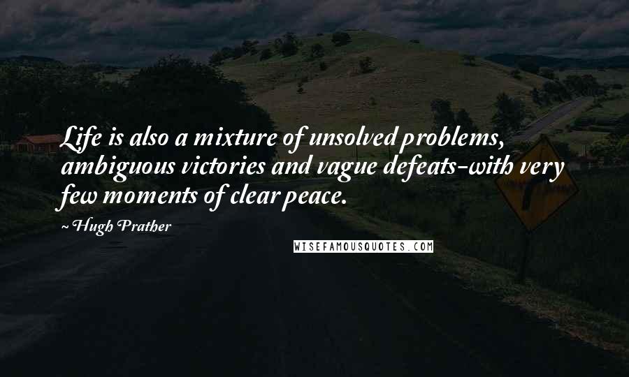 Hugh Prather Quotes: Life is also a mixture of unsolved problems, ambiguous victories and vague defeats-with very few moments of clear peace.
