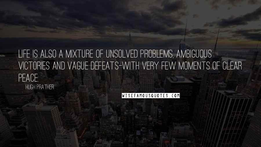 Hugh Prather Quotes: Life is also a mixture of unsolved problems, ambiguous victories and vague defeats-with very few moments of clear peace.